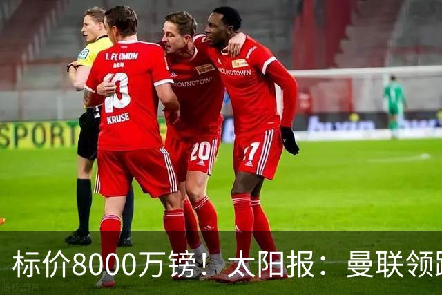 标价8000万镑！太阳报：曼联领跑M费争夺，皇马预计曼联会签下他