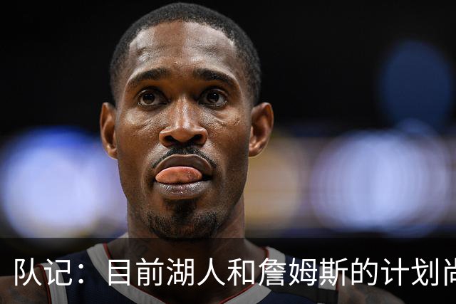 队记：目前湖人和詹姆斯的计划尚不明朗 老詹并不完全适配东契奇